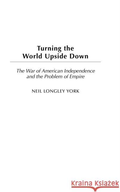Turning the World Upside Down: The War of American Independence and the Problem of Empire York, Neil L. 9780275976934 Praeger Publishers