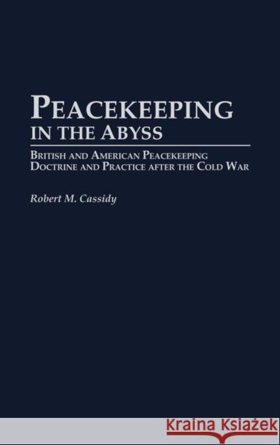 Peacekeeping in the Abyss: British and American Peacekeeping Doctrine and Practice After the Cold War Cassidy, Robert M. 9780275976965 Praeger Publishers