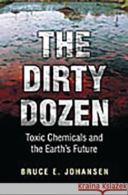 The Dirty Dozen: Toxic Chemicals and the Earth's Future Bruce Elliott Johansen Bruce E. Johansen 9780275977023 Praeger Publishers
