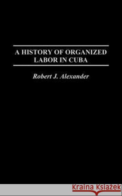 A History of Organized Labor in Cuba Robert Jackson Alexander 9780275977030 Praeger Publishers