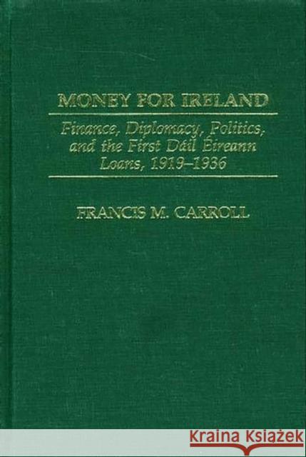 Money for Ireland: Finance, Diplomacy, Politics, and the First Dáil Éireann Loans, 1919-1936 Carroll, Francis M. 9780275977108 Praeger Publishers