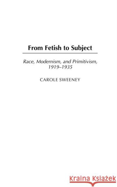 From Fetish to Subject: Race, Modernism, and Primitivism, 1919-1935 Sweeney, Carole 9780275977474