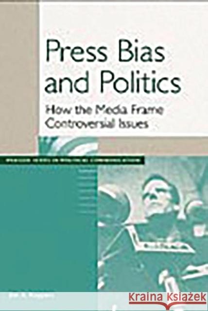 Press Bias and Politics : How the Media Frame Controversial Issues Jim A. Kuypers 9780275977580 Praeger Publishers