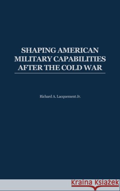 Shaping American Military Capabilities After the Cold War Lacquement, Richard 9780275977641 Praeger Publishers