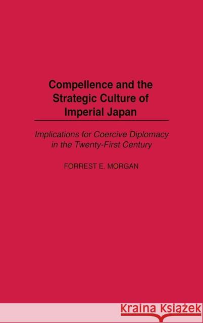 Compellence and the Strategic Culture of Imperial Japan: Implications for Coercive Diplomacy in the Twenty-First Century Morgan, Forrest 9780275977801 Praeger Publishers