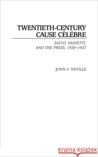 Twentieth-Century Cause Cèlébre: Sacco, Vanzetti, and the Press, 1920-1927 Neville, John 9780275977832 Praeger Publishers
