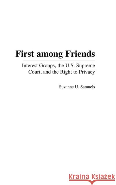 First Among Friends: Interest Groups, the U.S. Supreme Court, and the Right to Privacy Samuels, Suzanne U. 9780275978242 Praeger Publishers