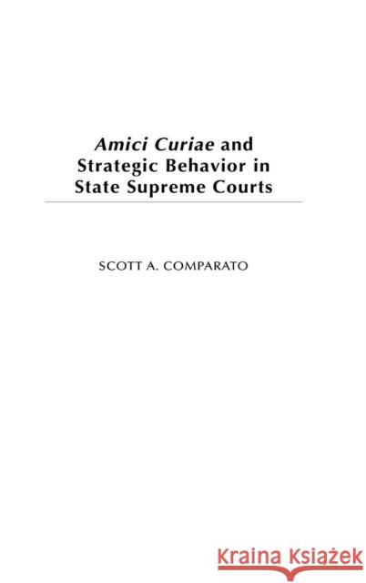 Amici Curiae and Strategic Behavior in State Supreme Courts Scott A. Comparato 9780275978273 Praeger Publishers