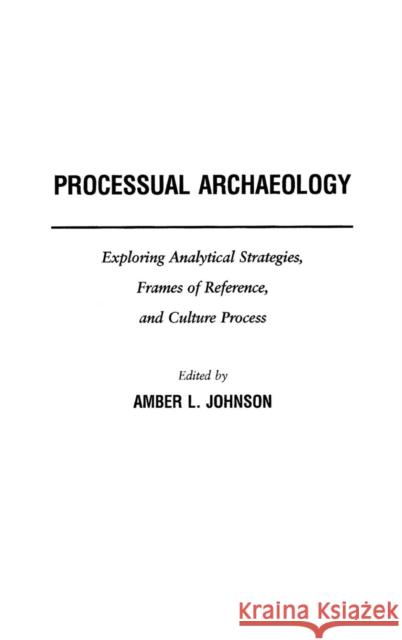 Processual Archaeology: Exploring Analytical Strategies, Frames of Reference, and Culture Process Johnson, Amber 9780275978433