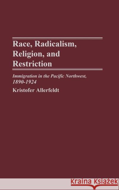 Race, Radicalism, Religion, and Restriction: Immigration in the Pacific Northwest, 1890-1924 Allerfeldt, Kristofer 9780275978549 Praeger Publishers