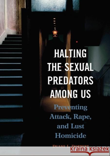 Halting the Sexual Predators Among Us: Preventing Attack, Rape, and Lust Homicide Dobbert, Duane L. 9780275978624 Praeger Publishers