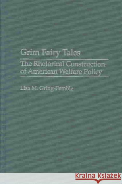 Grim Fairy Tales: The Rhetorical Construction of American Welfare Policy Gring-Pemble, Lisa M. 9780275978709 Praeger Publishers