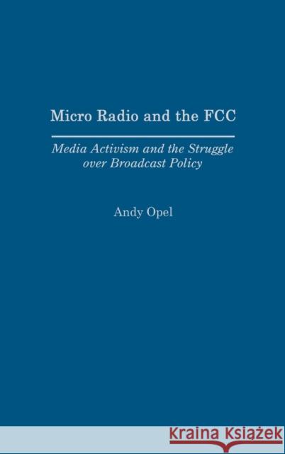 Micro Radio and the FCC: Media Activism and the Struggle Over Broadcast Policy Opel, Andrew 9780275979140 Praeger Publishers
