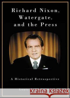 Richard Nixon, Watergate, and the Press: A Historical Retrospective Louis W. Liebovich 9780275979157 Praeger Publishers
