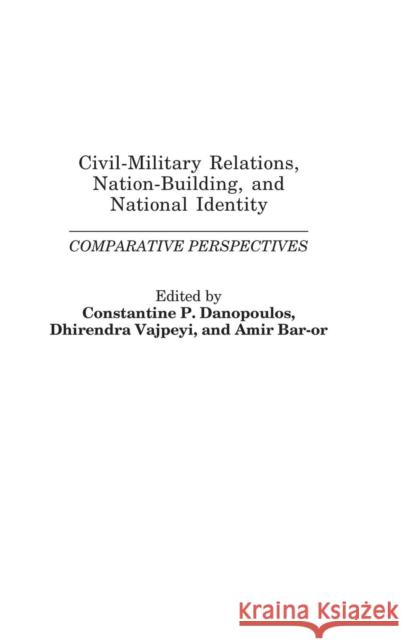 Civil-Military Relations, Nation-Building, and National Identity: Comparative Perspectives Danopoulos, Constantin P. 9780275979232 Praeger Publishers