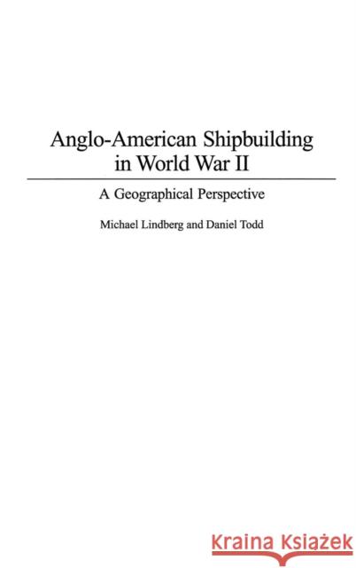 Anglo-American Shipbuilding in World War II: A Geographical Perspective Lindberg, Michael 9780275979249 Praeger Publishers