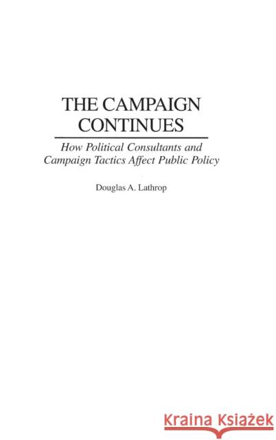 The Campaign Continues: How Political Consultants and Campaign Tactics Affect Public Policy Lathrop, Douglas A. 9780275979652 Praeger Publishers