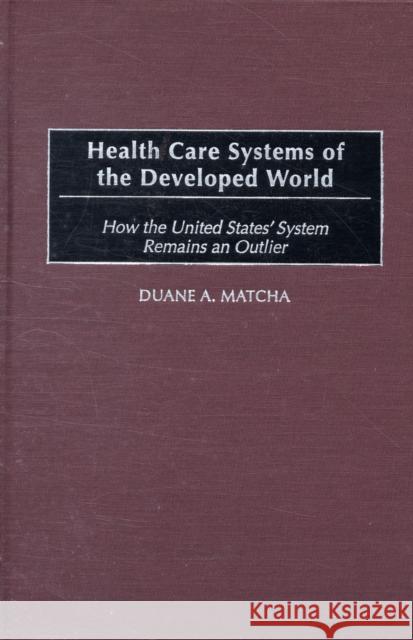 Health Care Systems of the Developed World: How the United States' System Remains an Outlier Matcha, Duane 9780275979928 Praeger Publishers
