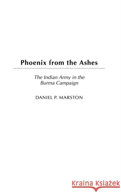 Phoenix from the Ashes: The Indian Army in the Burma Campaign Marston, Daniel P. 9780275980030 Praeger Publishers