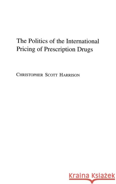 The Politics of the International Pricing of Prescription Drugs Christopher Scott Harrison 9780275980108 Praeger Publishers