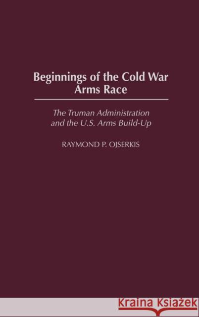 Beginnings of the Cold War Arms Race: The Truman Administration and the U.S. Arms Build-Up Ojserkis, Raymond 9780275980160 Praeger Publishers