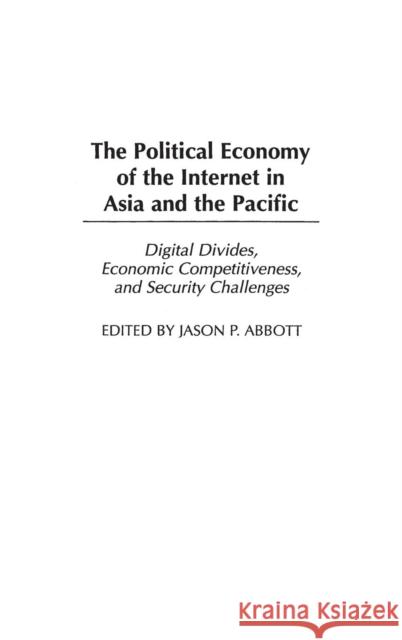 The Political Economy of the Internet in Asia and the Pacific: Digital Divides, Economic Competitiveness, and Security Challenges Abbott, Jason P. 9780275980214 Praeger Publishers