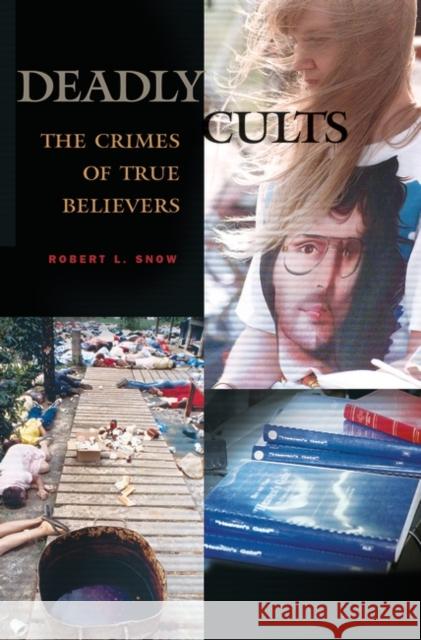 Deadly Cults: The Crimes of True Believers Snow, Robert L. 9780275980528