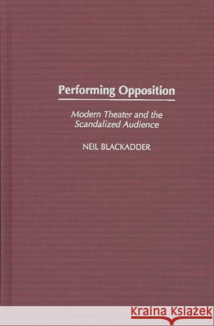 Performing Opposition: Modern Theater and the Scandalized Audience Blackadder, Neil 9780275980566 Praeger Publishers