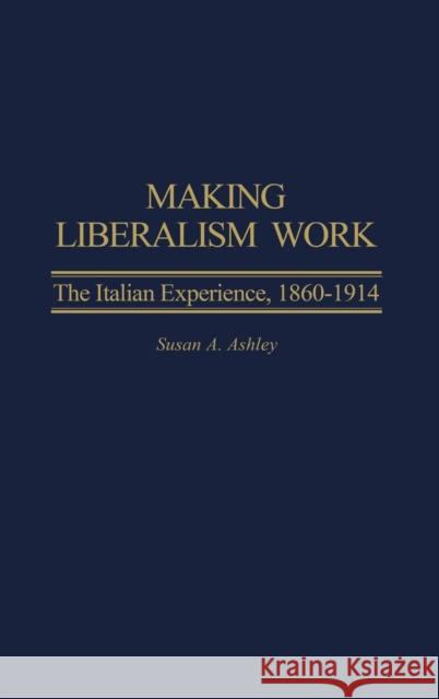 Making Liberalism Work: The Italian Experience, 1860-1914 Ashley, Susan A. 9780275980627 Praeger Publishers