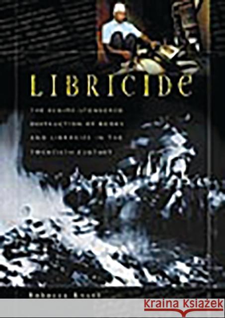 Libricide: The Regime-Sponsored Destruction of Books and Libraries in the Twentieth Century Knuth, Rebecca 9780275980887 Praeger Publishers