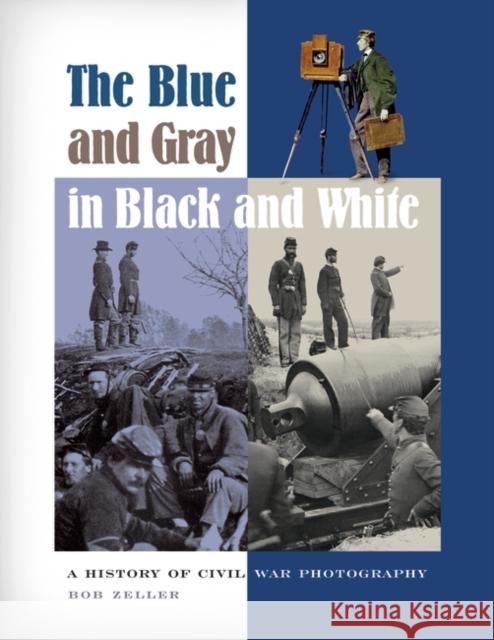 The Blue and Gray in Black and White: A History of Civil War Photography Zeller, Bob O. 9780275982430 Praeger Publishers