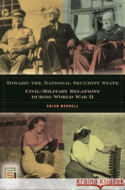 Toward the National Security State: Civil-Military Relations During World War II Waddell, Brian 9780275984083 Praeger Security International