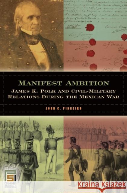 Manifest Ambition: James K. Polk and Civil-Military Relations During the Mexican War Pinheiro, John C. 9780275984090 Praeger Security International