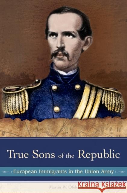 True Sons of the Republic: European Immigrants in the Union Army Öfele, Martin W. 9780275984229 Praeger Publishers