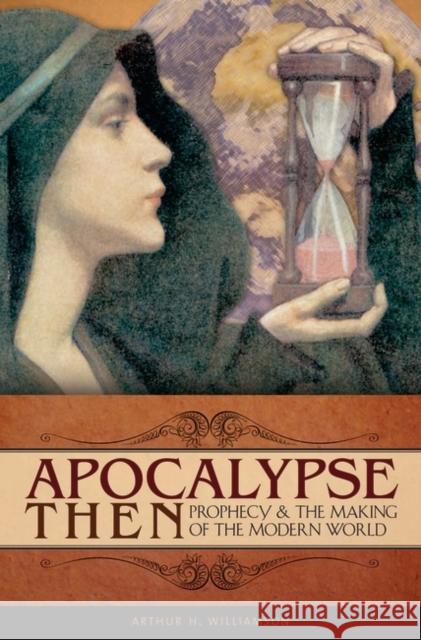 Apocalypse Then: Prophecy and the Making of the Modern World Williamson, Arthur 9780275985080 Praeger Publishers