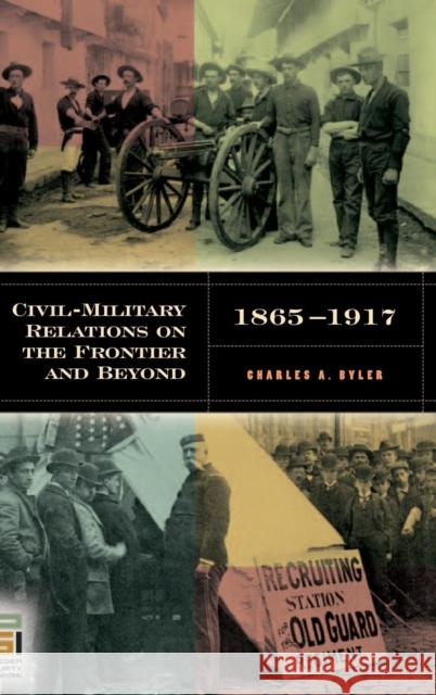 Civil-Military Relations on the Frontier and Beyond, 1865-1917 Charles A. Byler 9780275985370 