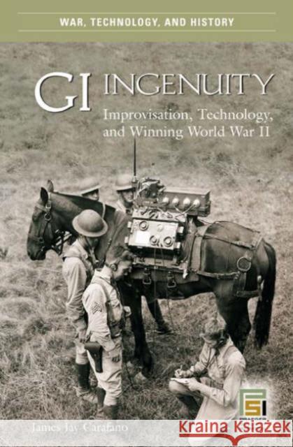 GI Ingenuity: Improvisation, Technology, and Winning World War II Carafano, James Jay 9780275986988 Praeger Publishers