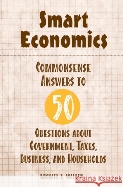 Smart Economics: Commonsense Answers to 50 Questions about Government, Taxes, Business, and Households Walden, Michael 9780275987503 Praeger Publishers