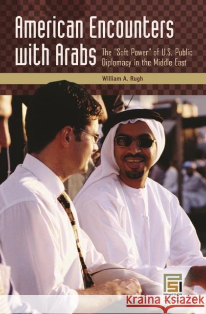 American Encounters with Arabs: The Soft Power of U.S. Public Diplomacy in the Middle East Rugh, William A. 9780275988173 Praeger Security International