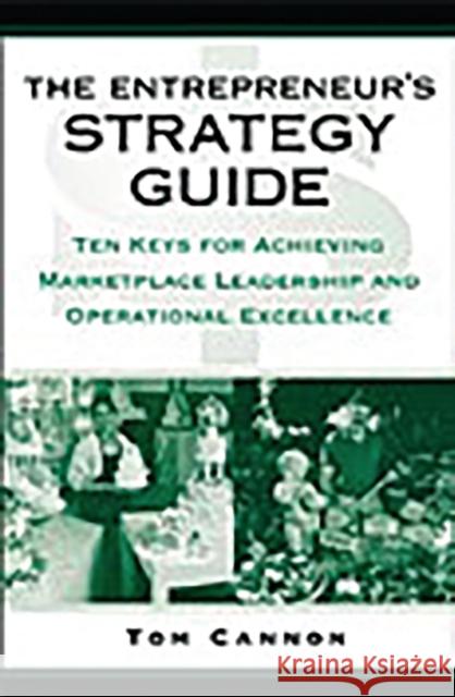 The Entrepreneur's Strategy Guide: Ten Keys for Achieving Marketplace Leadership and Operational Excellence Cannon, Tom 9780275989040 Praeger Publishers