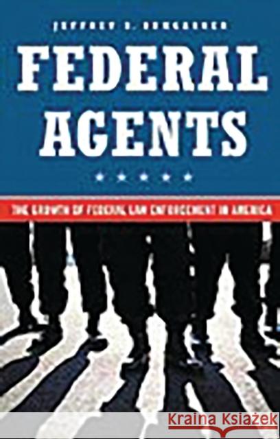 Federal Agents: The Growth of Federal Law Enforcement in America Bumgarner, Jeff 9780275989538 Praeger Publishers