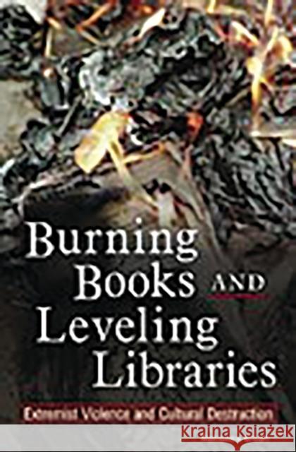 Burning Books and Leveling Libraries: Extremist Violence and Cultural Destruction Knuth, Rebecca 9780275990077 Praeger Publishers