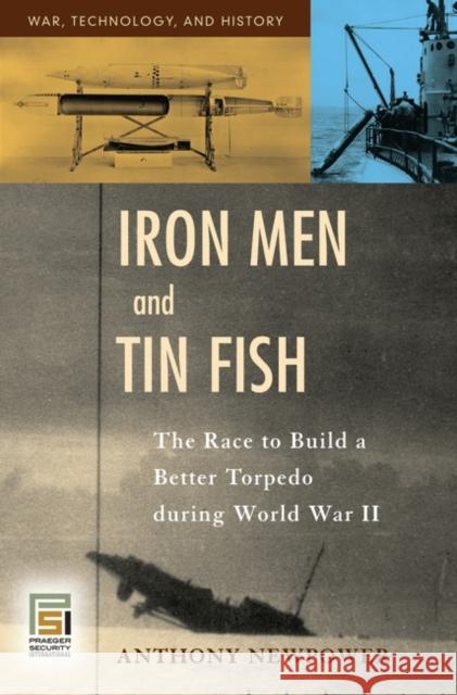 Iron Men and Tin Fish: The Race to Build a Better Torpedo during World War II Newpower, Anthony 9780275990329 Praeger Publishers
