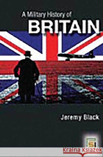 A Military History of Britain: From 1775 to the Present Black, Jeremy M. 9780275990398 Praeger Publishers