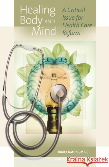Healing Body and Mind: A Critical Issue for Health Care Reform Kathol, Roger 9780275992019 Praeger Publishers