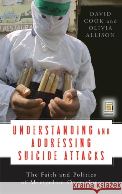 Understanding and Addressing Suicide Attacks: The Faith and Politics of Martyrdom Operations Cook, David 9780275992606