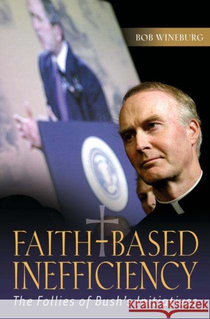 Faith-Based Inefficiency: The Follies of Bush's Initiatives Wineburg, Bob 9780275993122 Praeger Publishers