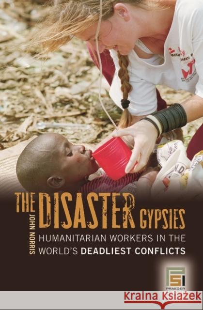 The Disaster Gypsies: Humanitarian Workers in the World's Deadliest Conflicts Norris, John 9780275993658