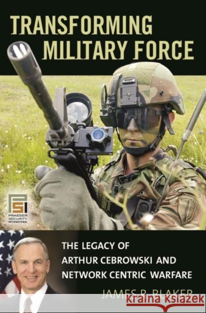 Transforming Military Force: The Legacy of Arthur Cebrowski and Network Centric Warfare Blaker, James 9780275994273 Praeger Security International