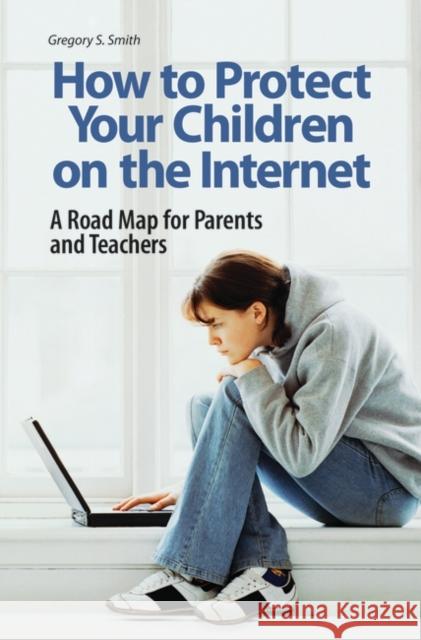 How to Protect Your Children on the Internet: A Road Map for Parents and Teachers Smith, Gregory S. 9780275994723